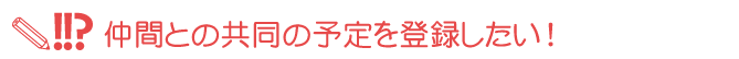仲間との共同の予定を登録したい！