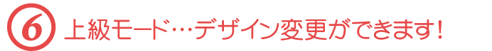【６】上級モード…デザイン変更ができます！