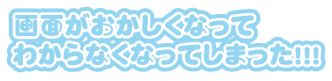 画面がおかしくなってわからなくなってしまった